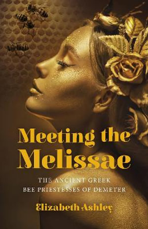 Meeting the Melissae : The Ancient Greek Bee Priestesses of Demeter - Elizabeth Ashley