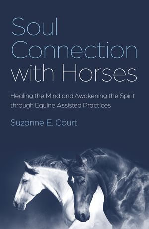 Soul Connection with Horses : Healing the Mind and Awakening the Spirit through Equine Assisted Practices - Suzanne E. Court