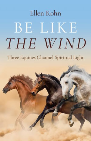 Be Like The Wind : Three Equines Channel Spiritual Light - Ellen Kohn