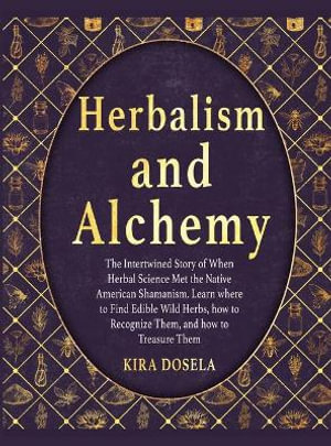 HERBALISM AND ALCHEMY : The Intertwined Story of When Herbal Science Met the Native American Shamanism. Learn where to Find Edible Wild Herbs, how to Recognize Them, and how to Treasure Them - Kira Dosela