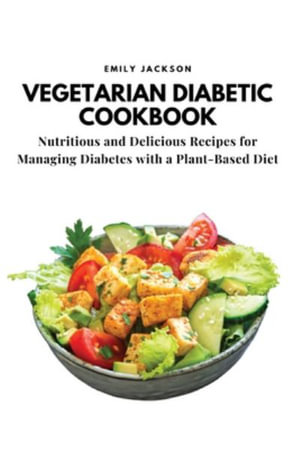 Vegetarian Diabetic Cookbook : Nutritious and Delicious Recipes for Managing Diabetes with a Plant-Based Diet - Emily Jackson