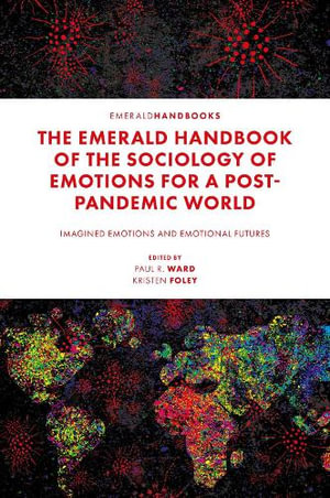 The Emerald Handbook of the Sociology of Emotions for a Post-Pandemic World : Imagined Emotions and Emotional Futures - Paul R. Ward