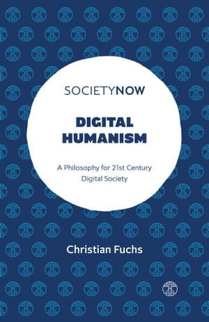 Digital Humanism : A Philosophy for 21st Century Digital Society - Christian Fuchs