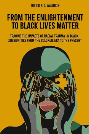 From the Enlightenment to Black Lives Matter : Tracing the Impacts of Racial Trauma in Black Communities from the Colonial Era to the Present - Ingrid R.G. Waldron