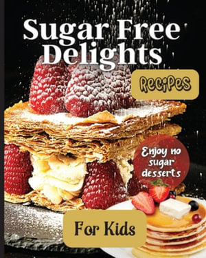 Sugar Free Delights For Kids : A Kid-Friendly Sugar-Free Recipe Book - Emily Soto