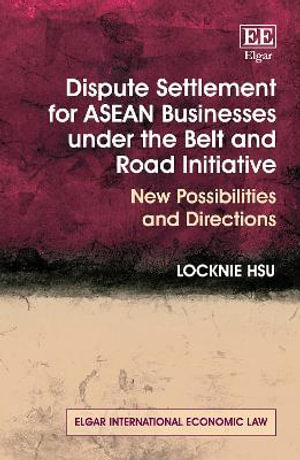 Dispute Settlement for ASEAN Businesses under the Belt and Road Initiative : New Possibilities and Directions - Locknie Hsu