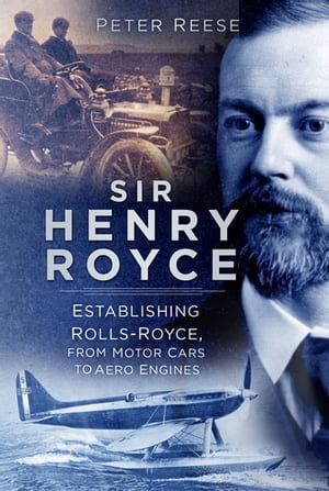 Sir Henry Royce : Establishing Rolls-Royce, from Motor Cars to Aero Engines - Peter Reese