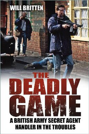 Deadly Game : A British Army Secret Agent Handler in the Troubles - WILL BRITTEN