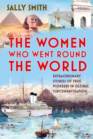 The Women Who Went Round the World : Extraordinary Stories of True Pioneers in Global Circumnavigation - Sally Smith