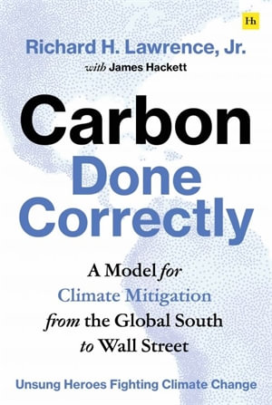 Carbon Done Correctly : A Model for Climate Mitigation from the Global South to Wall Street - Richard H. Lawrence, Jr.