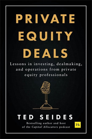 Private Equity Deals : Lessons in Investing, Dealmaking, and Operations from Private Equity Professionals - Ted Seides