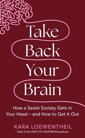 Take Back Your Brain : How a Sexist Society Gets in Your Head - and How to Get It Out - Kara Loewentheil