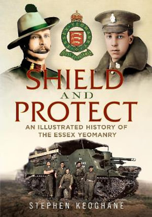 Shield and Protect : An Illustrated History of the Essex Yeomanry - Stephen Keoghane