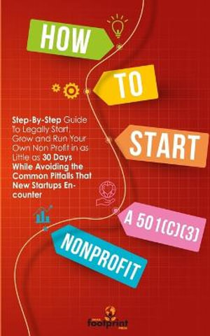 How to Start a 501(c)(3) Nonprofit : Step-By-Step Guide To Legally Start, Grow and Run Your Own Non Profit in as Little as 30 Days While Avoiding the C - Small Footprint Press