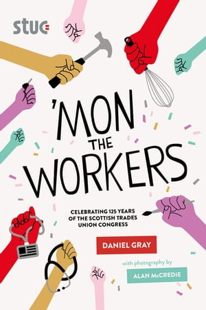 'Mon the Workers : Celebrating 125 Years of The Scottish Trades Union Congress - Daniel Gray