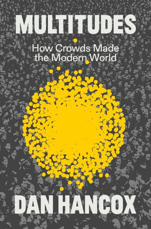 Multitudes : How Crowds Made the Modern World - Dan Hancox