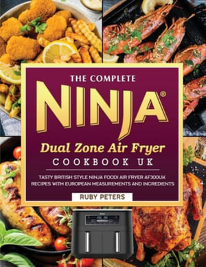 The Complete Ninja Dual Zone Air Fryer Cookbook UK : Tasty British Style Ninja Foodi Air Fryer AF300UK Recipes with European Measurements and Ingredien - Ruby Peters