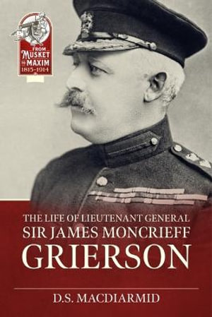 Life of Lieutenant General Sir James Moncrieff Grierson : From Musket to Maxim - D. S. MACDIARMID