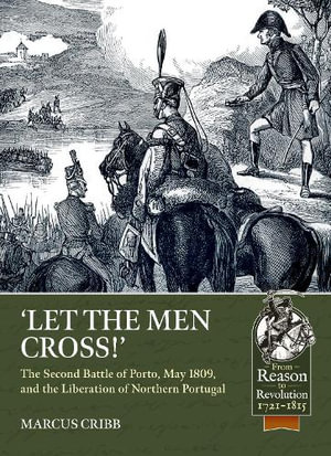 Let the Men Cross : The Second Battle of Porto, May 1809, and the Liberation of Northern Portugal - MARCUS CRIBB