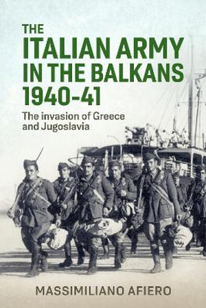 Italian Army in the Balkans 1940-41 : The Invasion of Greece and Jugoslavia - MASSIMILIANO AFIERO