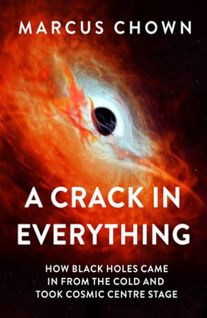 A Crack in Everything : How Black Holes Came in from the Cold and Took Cosmic Centre Stage - Marcus Chown