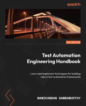 Test Automation Engineering Handbook : Learn and implement techniques for building robust test automation frameworks - Manikandan Sambamurthy