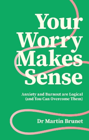 Your Worry Makes Sense : Anxiety and Burnout are Logical (and You Can Overcome Them) - Dr Martin Brunet