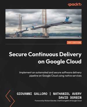 Secure Continuous Delivery on Google Cloud : Implement an automated and secure software delivery pipeline on Google Cloud using native services - Giovanni Galloro