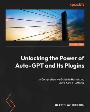 Unlocking the Power of Auto-GPT and Its Plugins : Implement, customize, and optimize Auto-GPT for building robust AI applications - Wladislav Cugunov