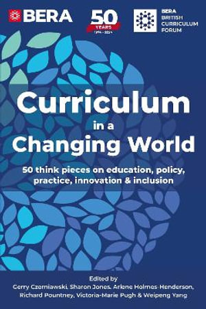 Curriculum in a Changing World : 50 think pieces on education, policy, practice, innovation and inclusion - British Educational Research Association