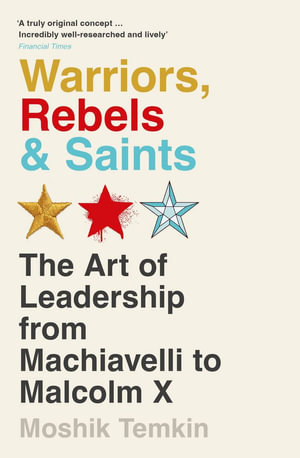 Warriors, Rebels and Saints : The Art of Leadership from Machiavelli to Malcolm X - Moshik Temkin