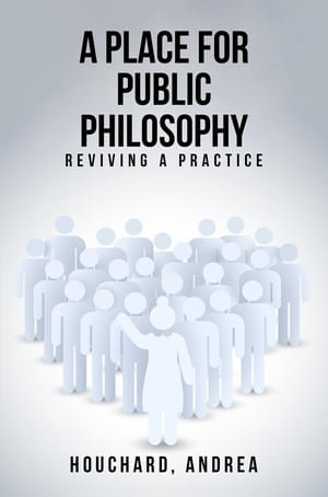 A Place For Public Philosophy : Reviving A Practice - Andrea Houchard