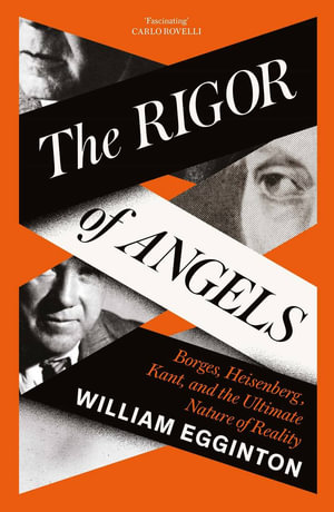 The Rigor of Angels : Borges, Heisenberg, Kant, and the Ultimate Nature of Reality - William Egginton