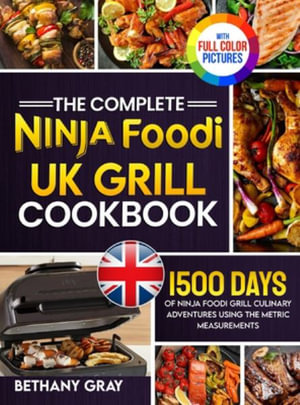 The Complete Ninja Foodi Grill UK Cookbook : 1500 Days of Ninja Foodi Grill Culinary Adventures Using the Metric Measurements and No-Fuss Local Ingredi - Bethany Gray