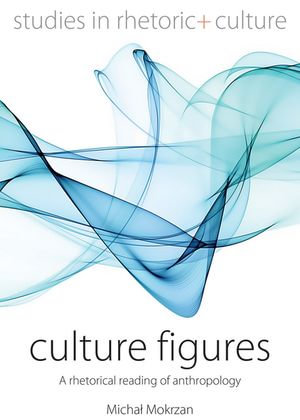 Culture Figures : A Rhetorical Reading of Anthropology - Micha? Mokrzan