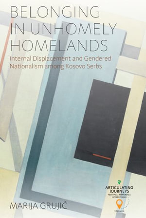 Belonging in Unhomely Homelands : Internal Displacement and Gendered Nationalism among Kosovo Serbs - Marija GrujiÄ?