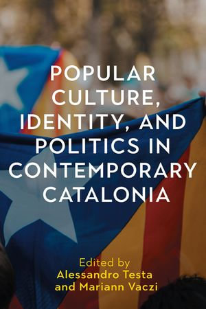 Popular Culture, Identity, and Politics in Contemporary Catalonia : Tamesis Studies in Popular and Digital Cultures : Book 4 - Dr Alessandro Testa