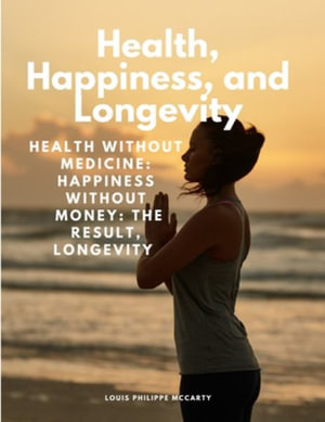 Health, Happiness, and Longevity - Health without medicine : happiness without money: the result, longevity - Louis Philippe McCarty