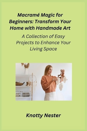 Macram© Magic for Beginners : A Collection of Easy Projects to Enhance Your Living Space - Cora Oakley