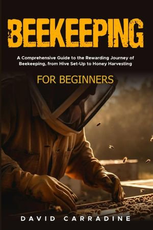 Beekeeping for Beginners : A Comprehensive Guide to the Rewarding Journey of Beekeeping, from Hive Set-Up to Honey Harvesting - David Carradine