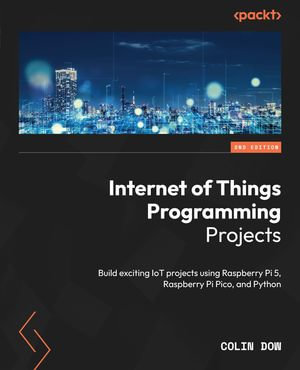 Internet of Things Programming Projects : Build exciting IoT projects using Raspberry Pi 5, Raspberry Pi Pico, and Python - Colin Dow