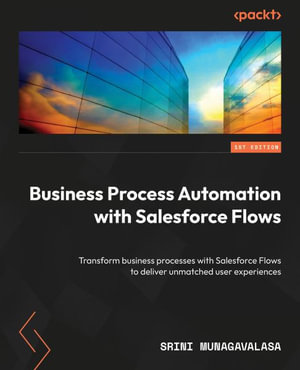 Business Process Automation with Salesforce Flows : Transform business processes with Salesforce Flows to deliver unmatched user experiences - Srini Munagavalasa