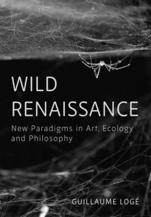 Wild Renaissance : New Paradigms in Art, Ecology, and Philosophy - Guillaume Loge