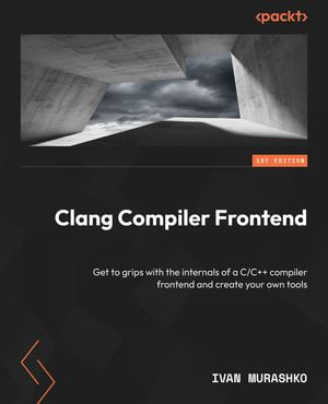 Clang Compiler Frontend : Get to grips with the internals of a C/C++ compiler frontend and create your own tools - Ivan Murashko