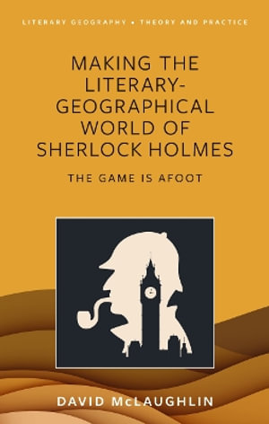 Making the Literary-Geographical World of Sherlock Holmes : The Game Is Afoot - David McLaughlin