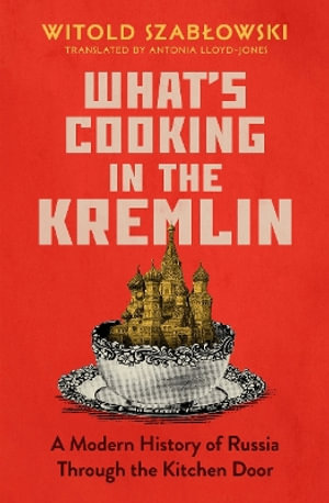 What's Cooking in the Kremlin : A Modern History of Russia Through the Kitchen Door - WITOLD SZABLOWSKI