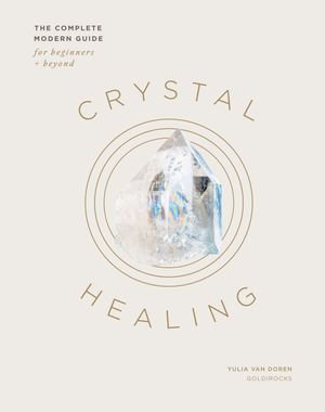 Crystal Healing : The Complete Modern Guide for Beginners and Beyond - Yulia Van Doren
