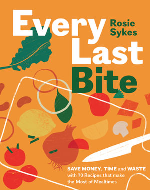 Every Last Bite : Save Money, Time and Waste with 70 Recipes that Make the Most of Mealtimes - Rosie Sykes