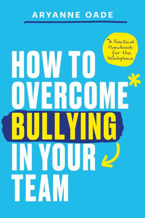 How to Overcome Bullying in Your Team : A Practical Handbook for the Workplace - Aryanne Oade