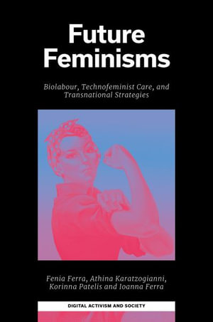 Future Feminisms : Biolabour, Technofeminist Care, and Transnational Strategies - Ioanna Ferra